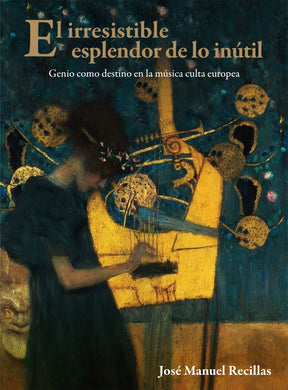 El irresistible esplendor de lo inútil: Genio como destino en la música culta europea - José Manuel Recillas