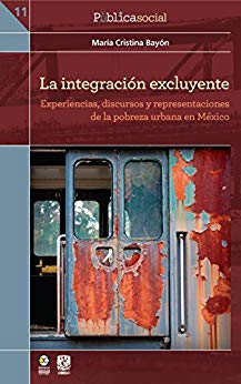 La integración excluyente. Experiencias, discursos y representaciones de la pobreza en México. - María Cristina Bayón