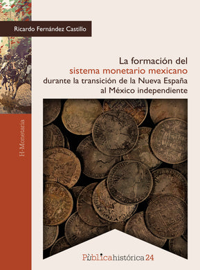 La formación del sistema monetario mexicano durante la transición de la Nueva España al México independiente - Fernández Castillo, Ricardo