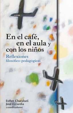 En el café, en el aula y con los niños: reflexiones filosófico-pedagógicas - Esther Charabati; José Ezcurdia