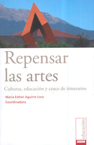 Repensar las artes Culturas, educación y cruce de itinerarios. - María Esther Aguirre Lora (coord.)