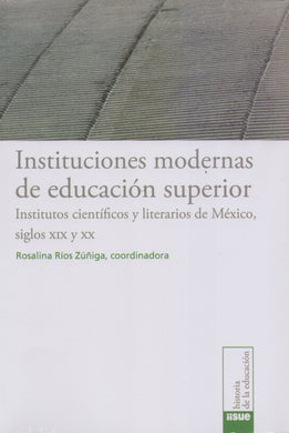 Instituciones modernas de educación superior. Institutos científicos y literarios de México siglos XIX y XX - Rosalina Ríos Zúñiga