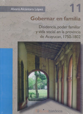 Gobernar en Familia: Disidencia, Poder Familiar y Vida Social en la Provincia De Acayucan - Alcantara Lopez, Alvaro