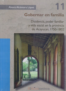 Gobernar en Familia: Disidencia, Poder Familiar y Vida Social en la Provincia De Acayucan - Alcantara Lopez, Alvaro
