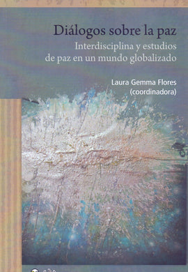 Diálogos Sobre la Paz. Interdisciplina y Estudios de Paz en un Mundo Globalizado- Gemma Flores, Laura