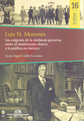 Luis N. Morones: Los orígenes de la simbiosis perversa entre el movimiento obrero y la política en México - Cedillo Fernández, Sergio Miguel