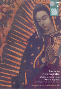 Discurso e iconografía guadalupana en la Nueva España. Un festejo del siglo XVIII en Zacatecas - Fernández Larralde, Margarita María