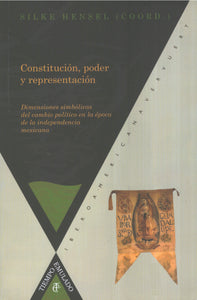 Constitución, poder y representación: Dimensiones simbólicas del cambio político en la época de la independencia mexicana - Silke Hensel