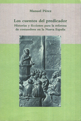 Los cuentos del predicador. Historias y ficciones para la reforma de costumbres en la Nueva España - Manuel Pérez