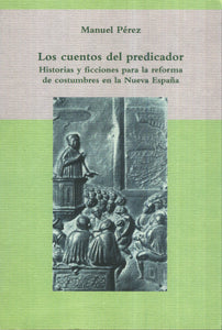 Los cuentos del predicador. Historias y ficciones para la reforma de costumbres en la Nueva España - Manuel Pérez